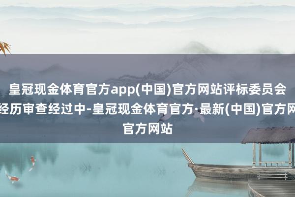 皇冠现金体育官方app(中国)官方网站评标委员会在经历审查经过中-皇冠现金体育官方·最新(中国)官方网站