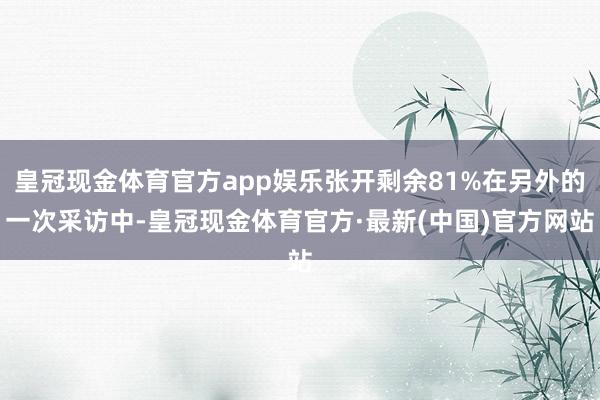 皇冠现金体育官方app娱乐张开剩余81%在另外的一次采访中-皇冠现金体育官方·最新(中国)官方网站