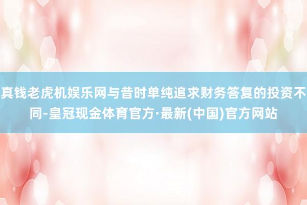 真钱老虎机娱乐网与昔时单纯追求财务答复的投资不同-皇冠现金体育官方·最新(中国)官方网站