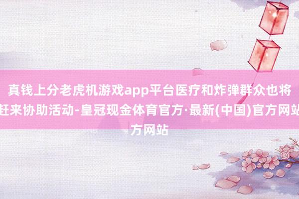 真钱上分老虎机游戏app平台医疗和炸弹群众也将赶来协助活动-皇冠现金体育官方·最新(中国)官方网站