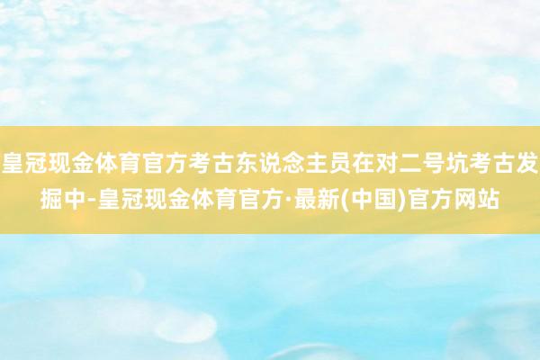 皇冠现金体育官方考古东说念主员在对二号坑考古发掘中-皇冠现金体育官方·最新(中国)官方网站