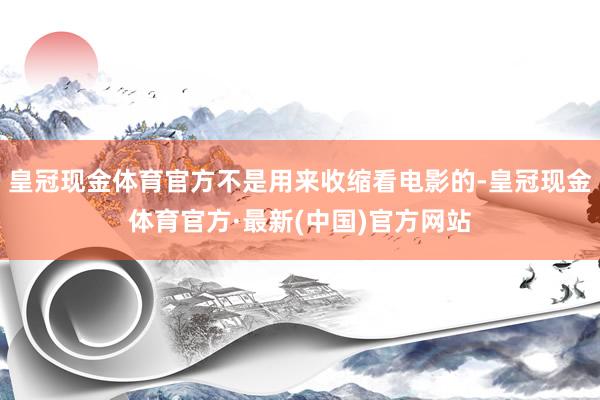 皇冠现金体育官方不是用来收缩看电影的-皇冠现金体育官方·最新(中国)官方网站