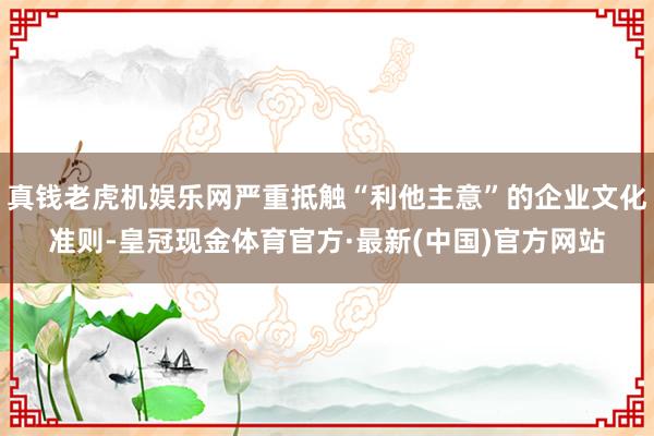 真钱老虎机娱乐网严重抵触“利他主意”的企业文化准则-皇冠现金体育官方·最新(中国)官方网站