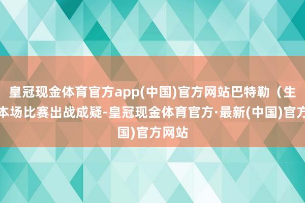 皇冠现金体育官方app(中国)官方网站巴特勒（生病）本场比赛出战成疑-皇冠现金体育官方·最新(中国)官方网站