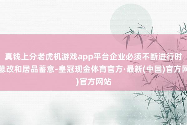 真钱上分老虎机游戏app平台企业必须不断进行时间篡改和居品蓄意-皇冠现金体育官方·最新(中国)官方网站