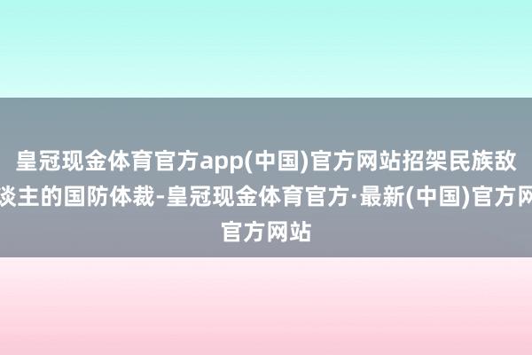 皇冠现金体育官方app(中国)官方网站招架民族敌东谈主的国防体裁-皇冠现金体育官方·最新(中国)官方网站