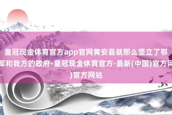 皇冠现金体育官方app官网黄安县就那么竖立了鄂东军和我方的政府-皇冠现金体育官方·最新(中国)官方网站