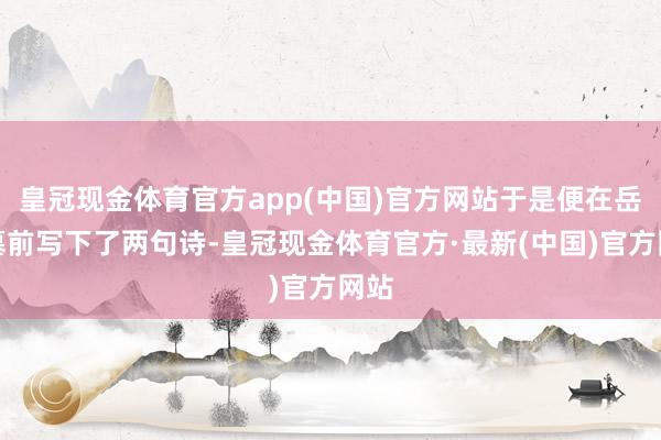 皇冠现金体育官方app(中国)官方网站于是便在岳飞墓前写下了两句诗-皇冠现金体育官方·最新(中国)官方网站