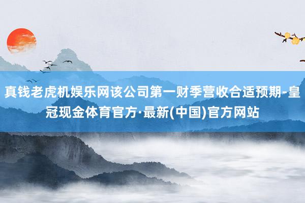 真钱老虎机娱乐网该公司第一财季营收合适预期-皇冠现金体育官方·最新(中国)官方网站