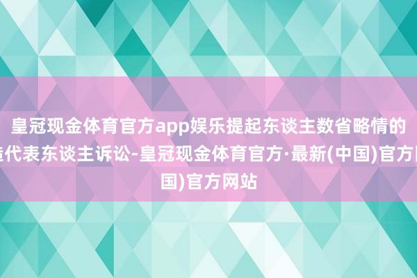 皇冠现金体育官方app娱乐提起东谈主数省略情的粗造代表东谈主诉讼-皇冠现金体育官方·最新(中国)官方网站