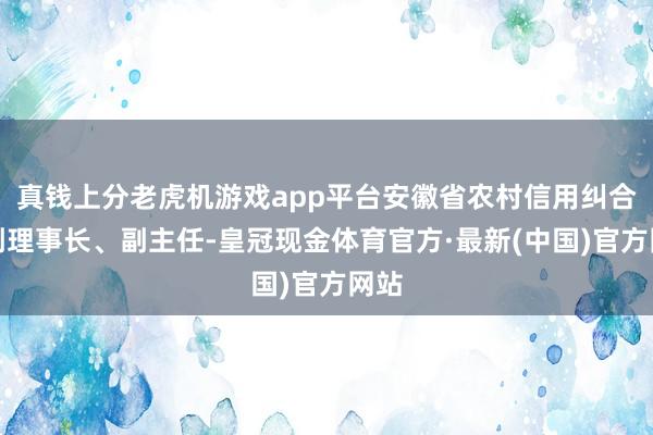 真钱上分老虎机游戏app平台安徽省农村信用纠合社副理事长、副主任-皇冠现金体育官方·最新(中国)官方网站