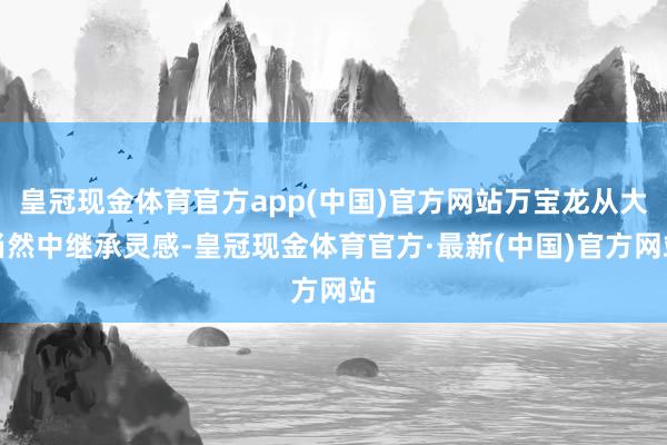 皇冠现金体育官方app(中国)官方网站万宝龙从大当然中继承灵感-皇冠现金体育官方·最新(中国)官方网站