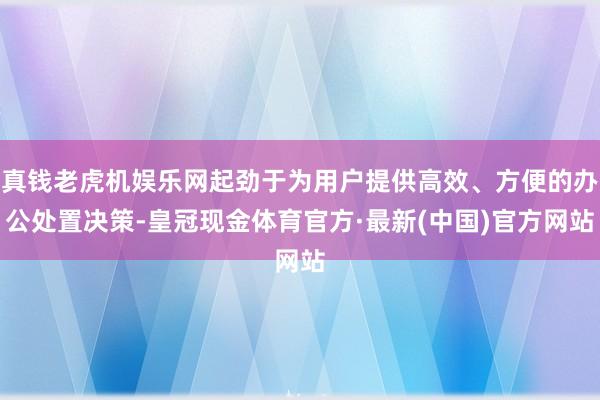 真钱老虎机娱乐网起劲于为用户提供高效、方便的办公处置决策-皇冠现金体育官方·最新(中国)官方网站