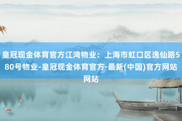 皇冠现金体育官方江湾物业：上海市虹口区逸仙路580号物业-皇冠现金体育官方·最新(中国)官方网站