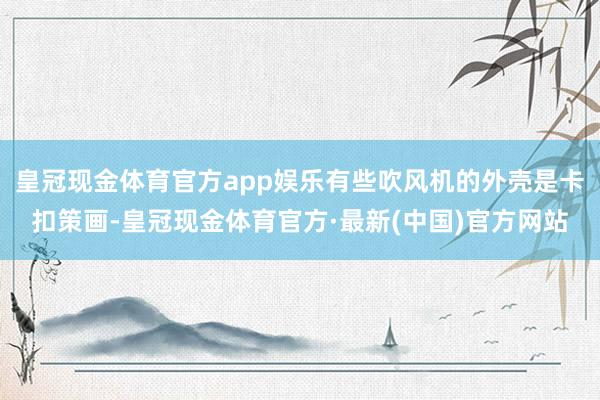 皇冠现金体育官方app娱乐有些吹风机的外壳是卡扣策画-皇冠现金体育官方·最新(中国)官方网站