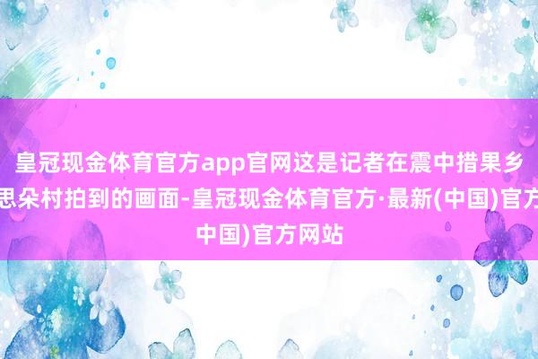 皇冠现金体育官方app官网这是记者在震中措果乡好意思朵村拍到的画面-皇冠现金体育官方·最新(中国)官方网站