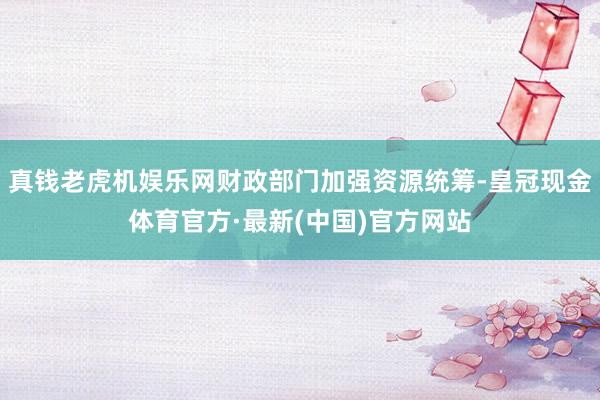 真钱老虎机娱乐网财政部门加强资源统筹-皇冠现金体育官方·最新(中国)官方网站