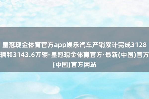 皇冠现金体育官方app娱乐汽车产销累计完成3128.2万辆和3143.6万辆-皇冠现金体育官方·最新(中国)官方网站