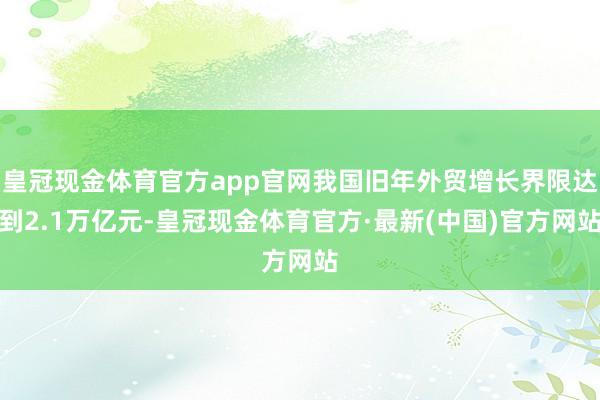 皇冠现金体育官方app官网我国旧年外贸增长界限达到2.1万亿元-皇冠现金体育官方·最新(中国)官方网站