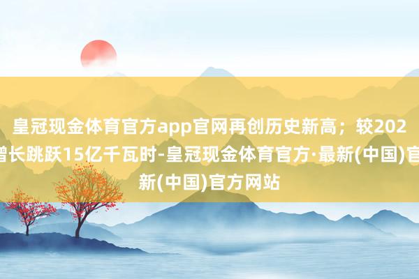 皇冠现金体育官方app官网再创历史新高；较2024年度增长跳跃15亿千瓦时-皇冠现金体育官方·最新(中国)官方网站