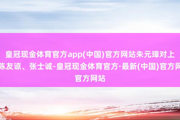 皇冠现金体育官方app(中国)官方网站朱元璋对上的陈友谅、张士诚-皇冠现金体育官方·最新(中国)官方网站