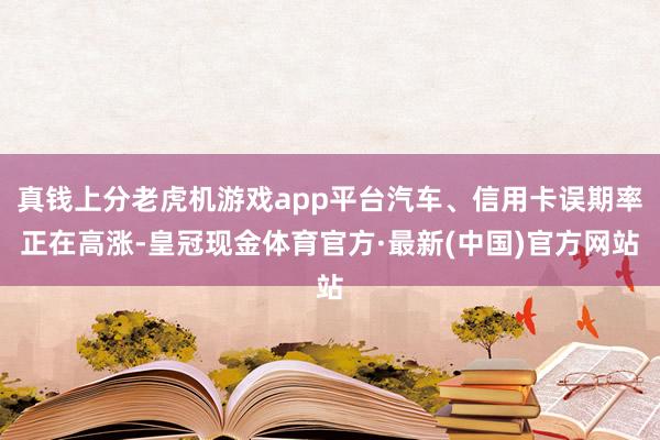 真钱上分老虎机游戏app平台汽车、信用卡误期率正在高涨-皇冠现金体育官方·最新(中国)官方网站