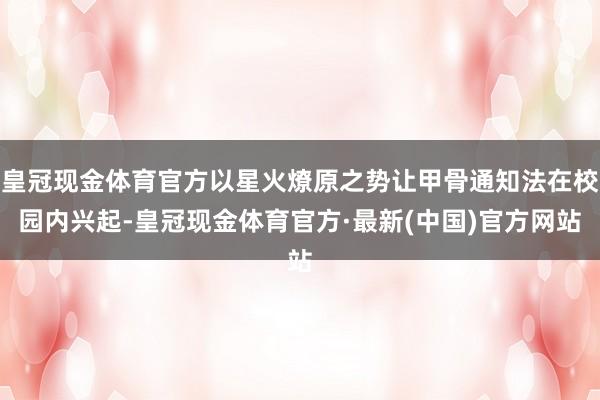 皇冠现金体育官方以星火燎原之势让甲骨通知法在校园内兴起-皇冠现金体育官方·最新(中国)官方网站