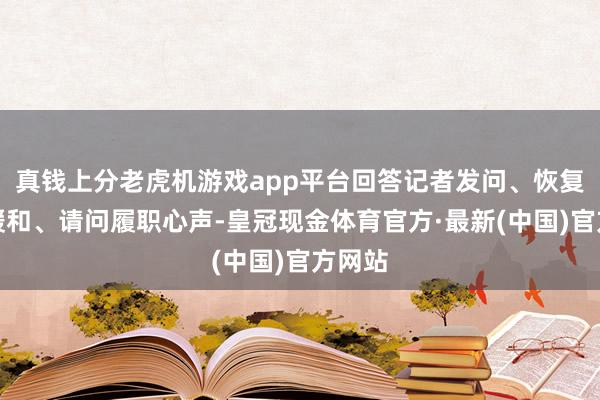 真钱上分老虎机游戏app平台回答记者发问、恢复民生暖和、请问履职心声-皇冠现金体育官方·最新(中国)官方网站