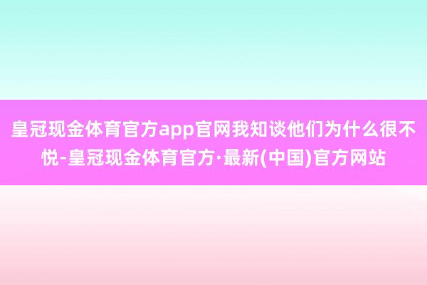 皇冠现金体育官方app官网我知谈他们为什么很不悦-皇冠现金体育官方·最新(中国)官方网站