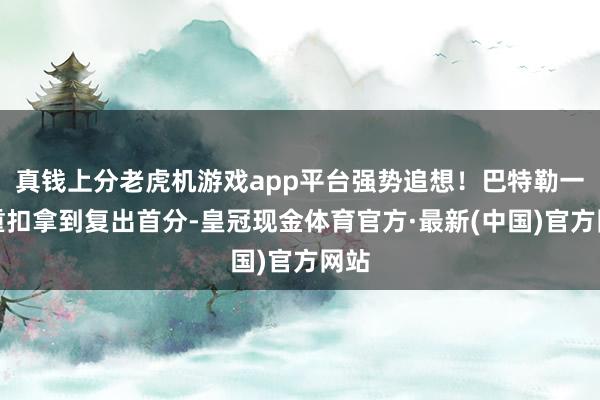 真钱上分老虎机游戏app平台强势追想！巴特勒一记重扣拿到复出首分-皇冠现金体育官方·最新(中国)官方网站