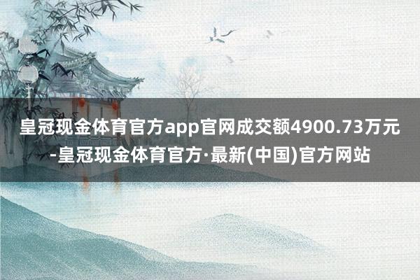 皇冠现金体育官方app官网成交额4900.73万元-皇冠现金体育官方·最新(中国)官方网站