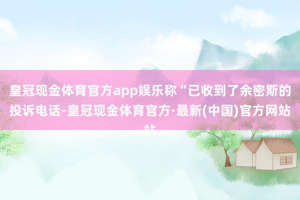 皇冠现金体育官方app娱乐称“已收到了余密斯的投诉电话-皇冠现金体育官方·最新(中国)官方网站