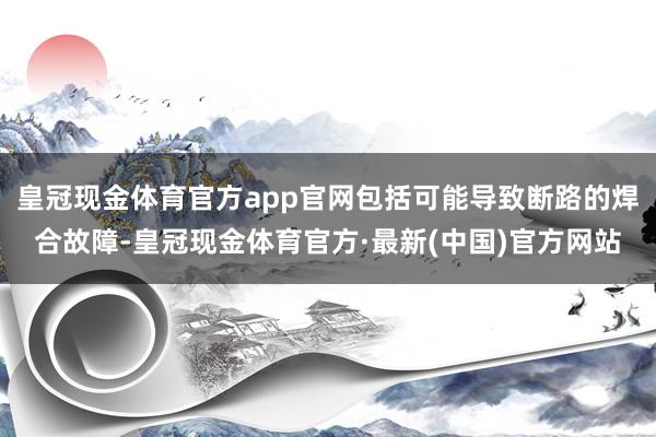 皇冠现金体育官方app官网包括可能导致断路的焊合故障-皇冠现金体育官方·最新(中国)官方网站