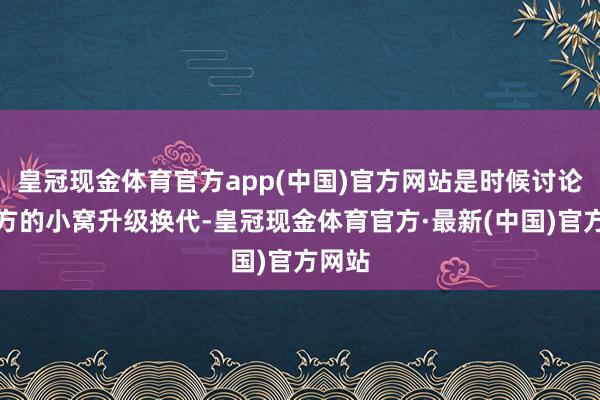 皇冠现金体育官方app(中国)官方网站是时候讨论给我方的小窝升级换代-皇冠现金体育官方·最新(中国)官方网站