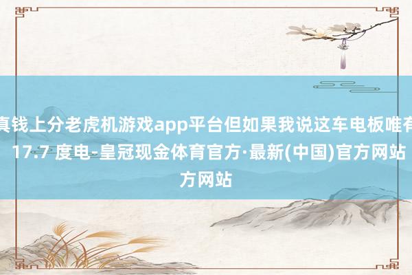 真钱上分老虎机游戏app平台但如果我说这车电板唯有 17.7 度电-皇冠现金体育官方·最新(中国)官方网站