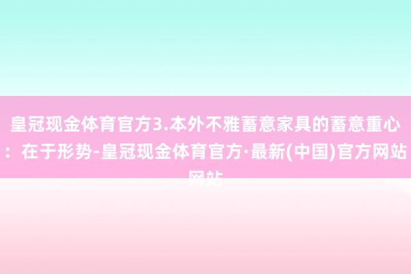 皇冠现金体育官方3.本外不雅蓄意家具的蓄意重心：在于形势-皇冠现金体育官方·最新(中国)官方网站