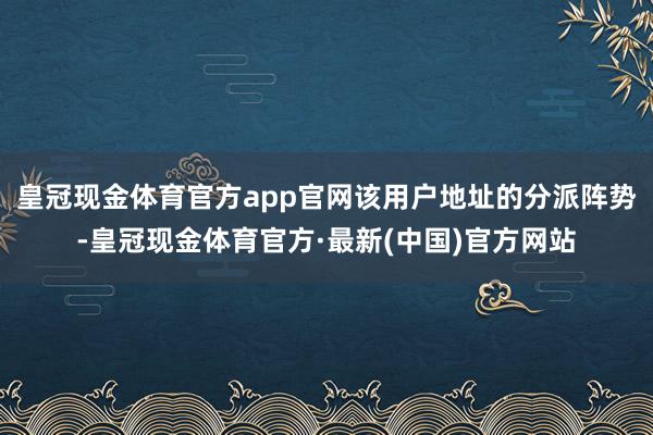 皇冠现金体育官方app官网该用户地址的分派阵势-皇冠现金体育官方·最新(中国)官方网站