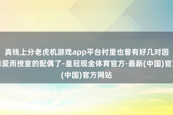 真钱上分老虎机游戏app平台村里也曾有好几对因目田恋爱而授室的配偶了-皇冠现金体育官方·最新(中国)官方网站