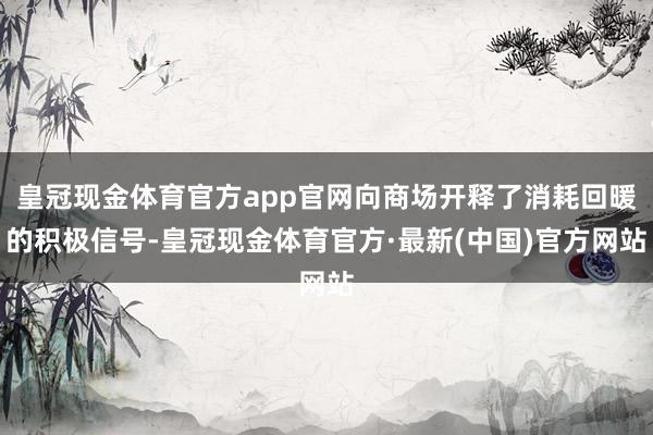 皇冠现金体育官方app官网向商场开释了消耗回暖的积极信号-皇冠现金体育官方·最新(中国)官方网站