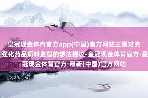 皇冠现金体育官方app(中国)官方网站三是对完善药品集采计谋、强化药品质料监管的想法提议-皇冠现金体育官方·最新(中国)官方网站