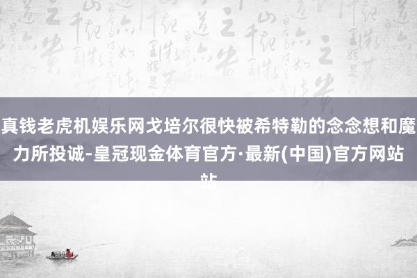 真钱老虎机娱乐网戈培尔很快被希特勒的念念想和魔力所投诚-皇冠现金体育官方·最新(中国)官方网站