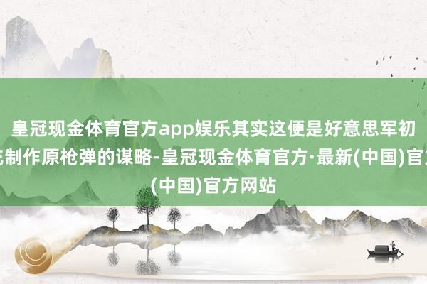 皇冠现金体育官方app娱乐其实这便是好意思军初始扩充制作原枪弹的谋略-皇冠现金体育官方·最新(中国)官方网站