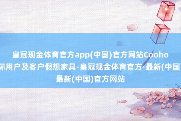 皇冠现金体育官方app(中国)官方网站Coohom是为国际用户及客户假想家具-皇冠现金体育官方·最新(中国)官方网站