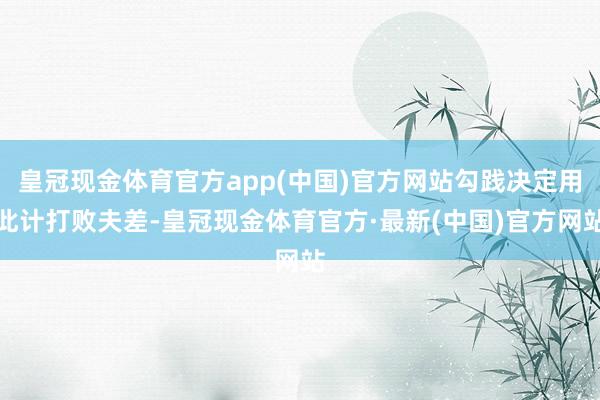 皇冠现金体育官方app(中国)官方网站勾践决定用此计打败夫差-皇冠现金体育官方·最新(中国)官方网站