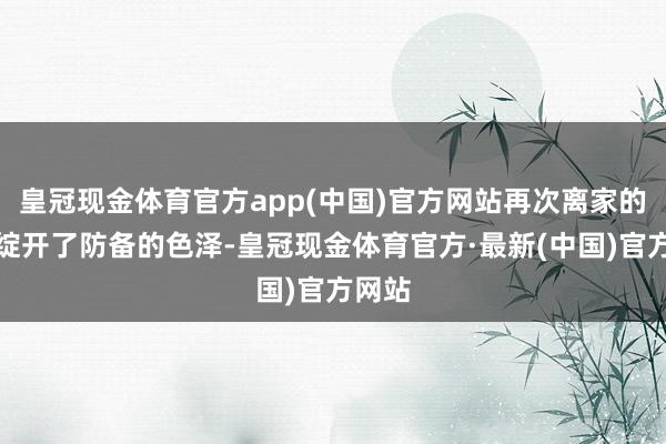 皇冠现金体育官方app(中国)官方网站再次离家的苏秦绽开了防备的色泽-皇冠现金体育官方·最新(中国)官方网站