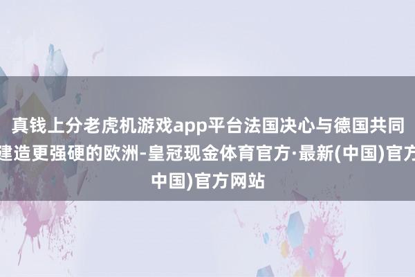 真钱上分老虎机游戏app平台法国决心与德国共同用功建造更强硬的欧洲-皇冠现金体育官方·最新(中国)官方网站