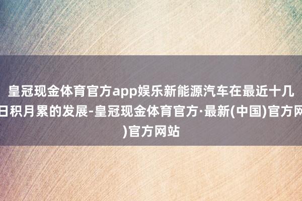 皇冠现金体育官方app娱乐新能源汽车在最近十几年日积月累的发展-皇冠现金体育官方·最新(中国)官方网站