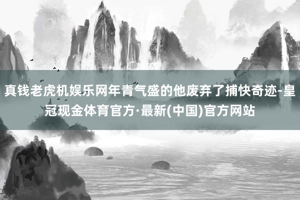 真钱老虎机娱乐网年青气盛的他废弃了捕快奇迹-皇冠现金体育官方·最新(中国)官方网站