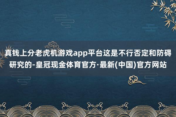 真钱上分老虎机游戏app平台这是不行否定和防碍研究的-皇冠现金体育官方·最新(中国)官方网站